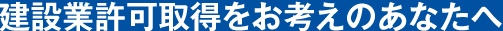 建設業許可取得をお考えのあなたへ